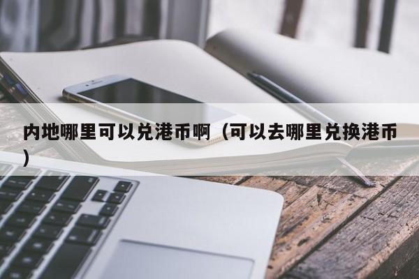 内地哪里可以兑港币啊（可以去哪里兑换港币）