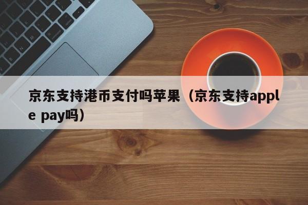 京东支持港币支付吗苹果（京东支持apple pay吗）