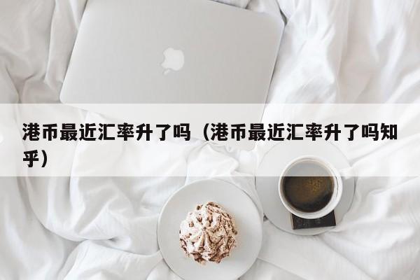 港币最近汇率升了吗（港币最近汇率升了吗知乎）