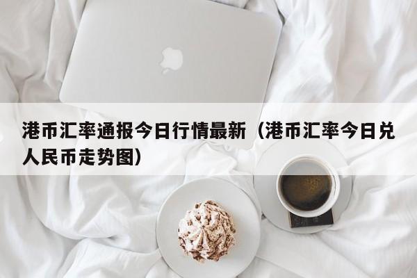 港币汇率通报今日行情最新（港币汇率今日兑人民币走势图）