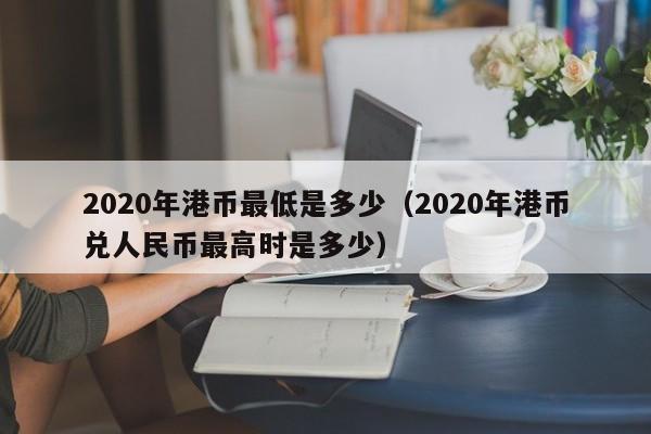 2020年港币最低是多少（2020年港币兑人民币最高时是多少）