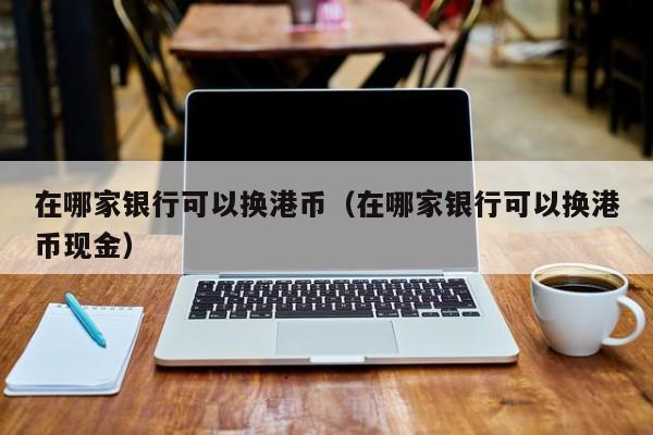 在哪家银行可以换港币（在哪家银行可以换港币现金）