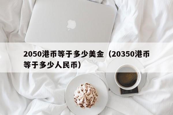 2050港币等于多少美金（20350港币等于多少人民币）