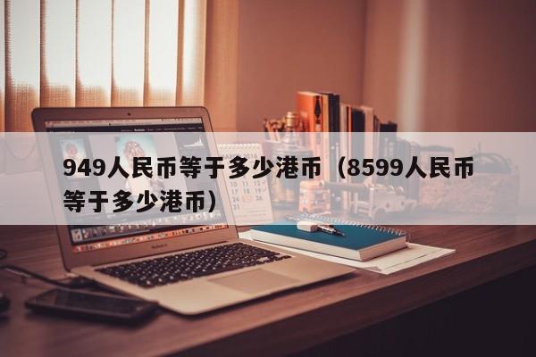 949人民币等于多少港币（8599人民币等于多少港币）