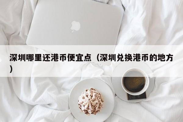 深圳哪里还港币便宜点（深圳兑换港币的地方）