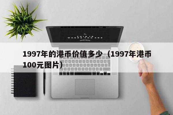 1997年的港币价值多少（1997年港币100元图片）