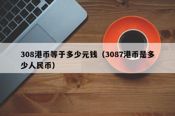 308港币等于多少元钱（3087港币是多少人民币）