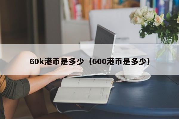 60k港币是多少（600港币是多少）