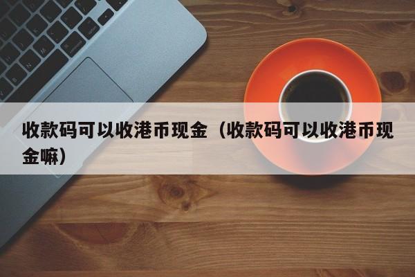 收款码可以收港币现金（收款码可以收港币现金嘛）