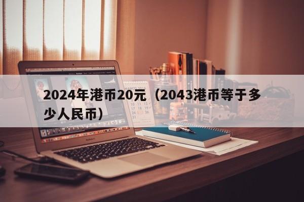 2024年港币20元（2043港币等于多少人民币）