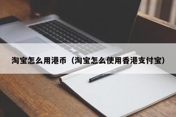 淘宝怎么用港币（淘宝怎么使用香港支付宝）