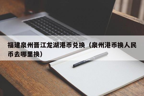 福建泉州晋江龙湖港币兑换（泉州港币换人民币去哪里换）