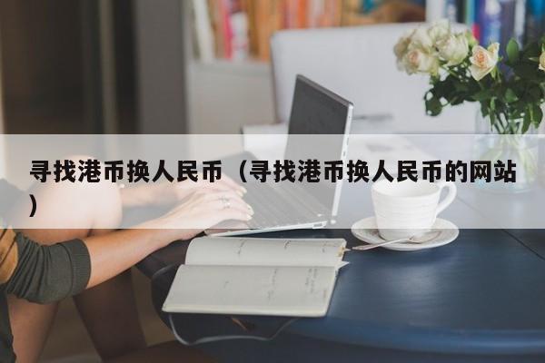 寻找港币换人民币（寻找港币换人民币的网站）