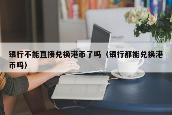 银行不能直接兑换港币了吗（银行都能兑换港币吗）