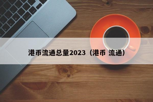 港币流通总量2023（港币 流通）