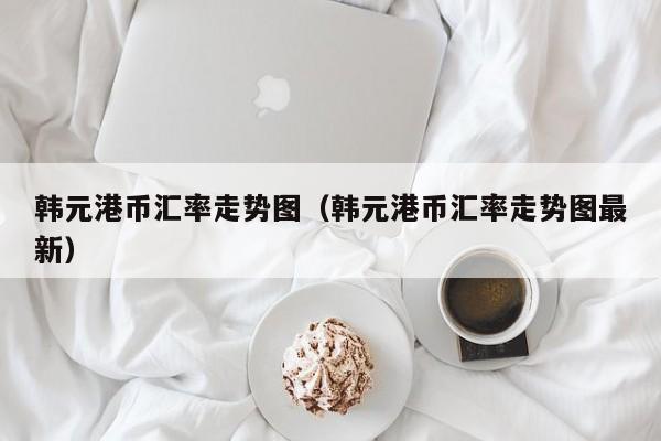 韩元港币汇率走势图（韩元港币汇率走势图最新）