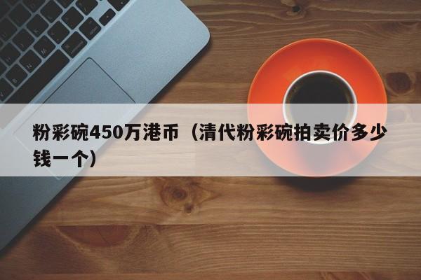 粉彩碗450万港币（清代粉彩碗拍卖价多少钱一个）