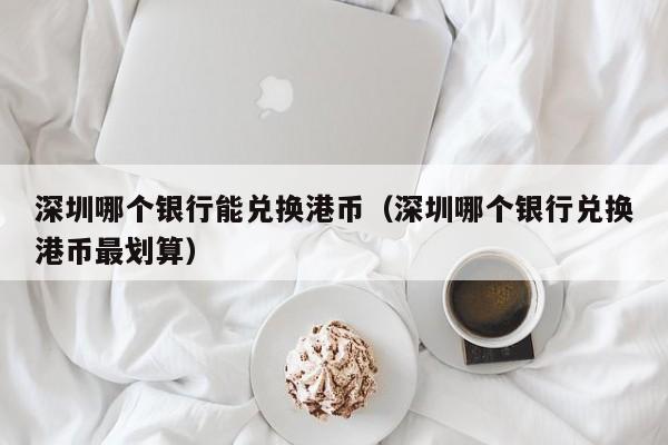 深圳哪个银行能兑换港币（深圳哪个银行兑换港币最划算）