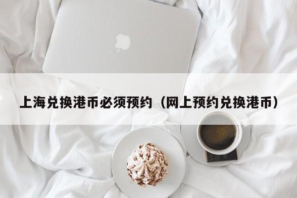 上海兑换港币必须预约（网上预约兑换港币）