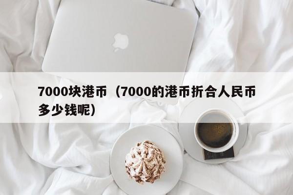 7000块港币（7000的港币折合人民币多少钱呢）