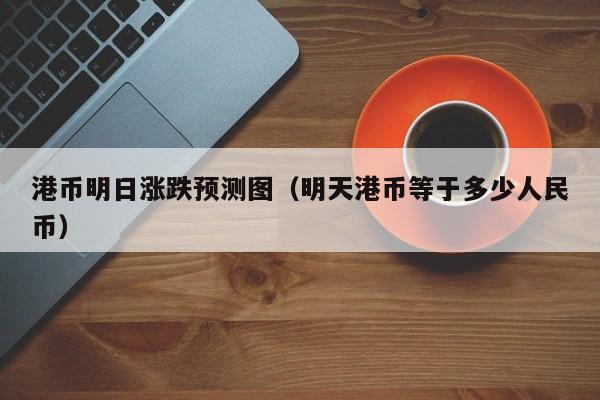 港币明日涨跌预测图（明天港币等于多少人民币）