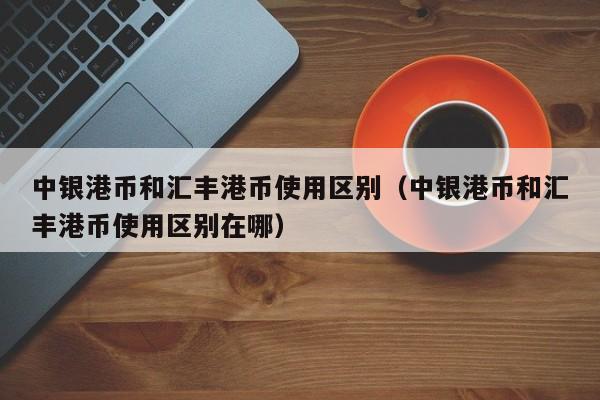 中银港币和汇丰港币使用区别（中银港币和汇丰港币使用区别在哪）