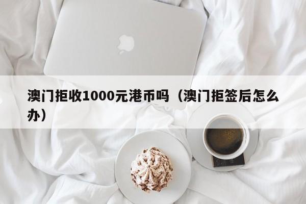 澳门拒收1000元港币吗（澳门拒签后怎么办）