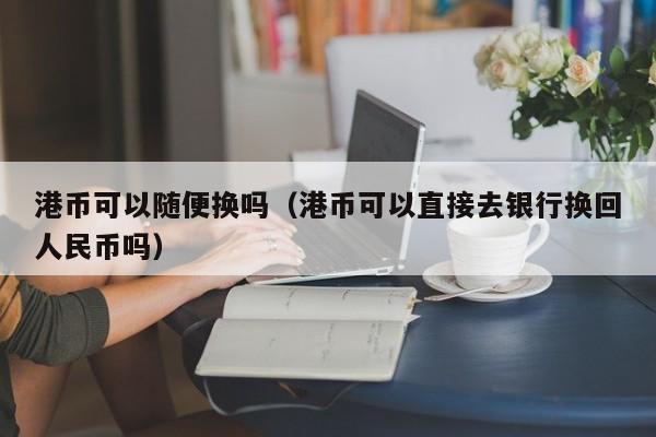 港币可以随便换吗（港币可以直接去银行换回人民币吗）