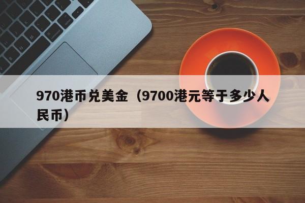 970港币兑美金（9700港元等于多少人民币）