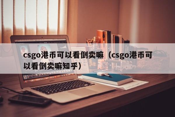 csgo港币可以看倒卖嘛（csgo港币可以看倒卖嘛知乎）