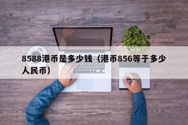 8588港币是多少钱（港币856等于多少人民币）