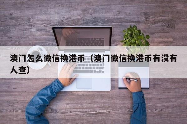 澳门怎么微信换港币（澳门微信换港币有没有人查）