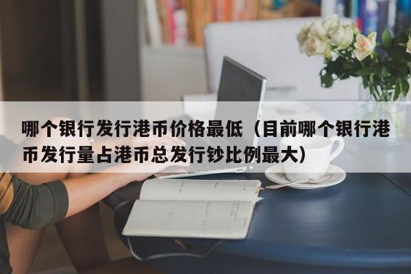 哪个银行发行港币价格最低（目前哪个银行港币发行量占港币总发行钞比例最大）