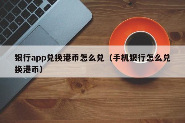 银行app兑换港币怎么兑（手机银行怎么兑换港币）