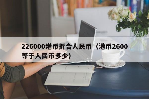 226000港币折合人民币（港币2600等于人民币多少）