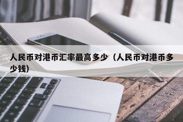 人民币对港币汇率最高多少（人民币对港币多少钱）