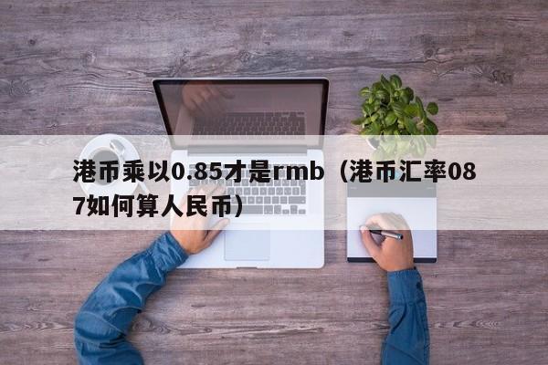 港币乘以0.85才是rmb（港币汇率087如何算人民币）