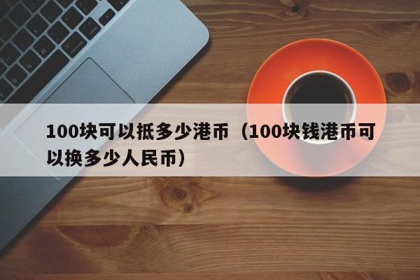 100块可以抵多少港币（100块钱港币可以换多少人民币）