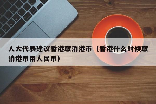 人大代表建议香港取消港币（香港什么时候取消港币用人民币）