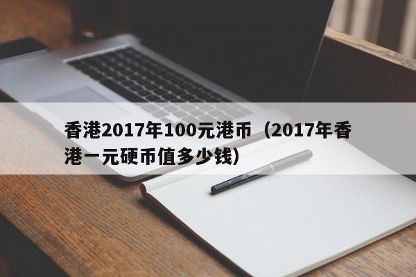 香港2017年100元港币（2017年香港一元硬币值多少钱）