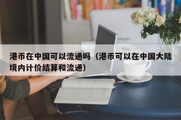 港币在中国可以流通吗（港币可以在中国大陆境内计价结算和流通）