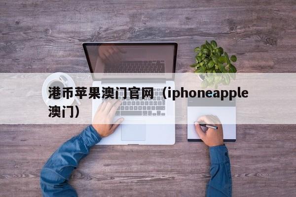 港币苹果澳门官网（iphoneapple澳门）