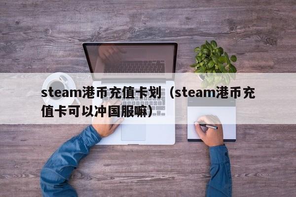 steam港币充值卡划（steam港币充值卡可以冲国服嘛）