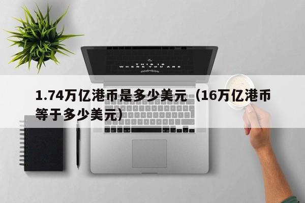 1.74万亿港币是多少美元（16万亿港币等于多少美元）