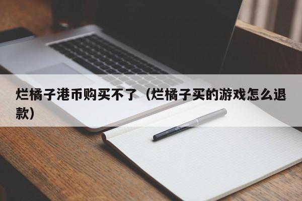 烂橘子港币购买不了（烂橘子买的游戏怎么退款）