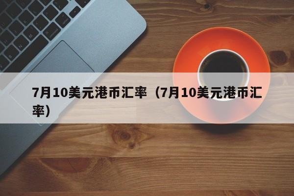 7月10美元港币汇率（7月10美元港币汇率）