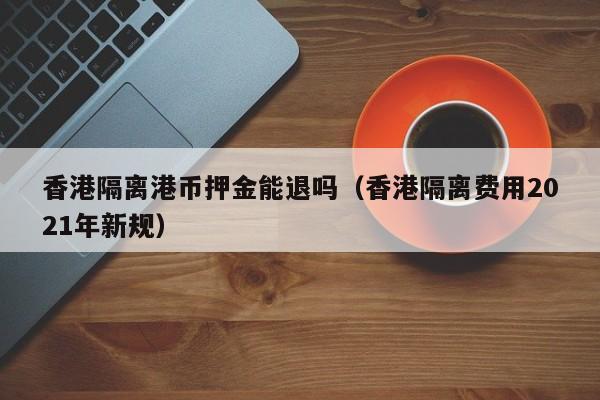 香港隔离港币押金能退吗（香港隔离费用2021年新规）