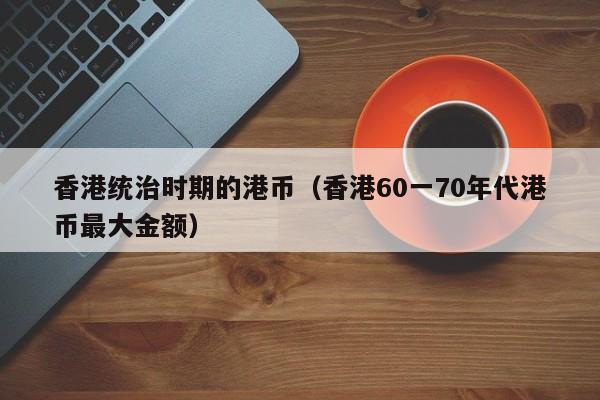 香港统治时期的港币（香港60一70年代港币最大金额）