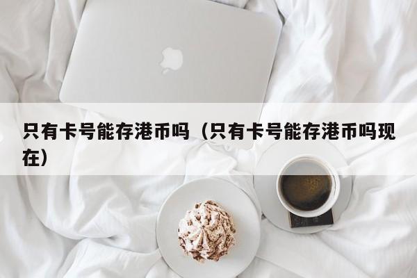 只有卡号能存港币吗（只有卡号能存港币吗现在）