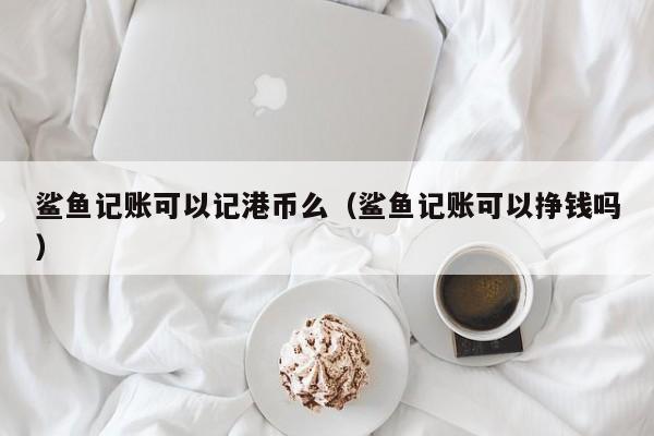 鲨鱼记账可以记港币么（鲨鱼记账可以挣钱吗）